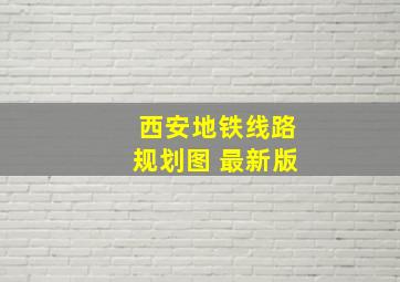 西安地铁线路规划图 最新版